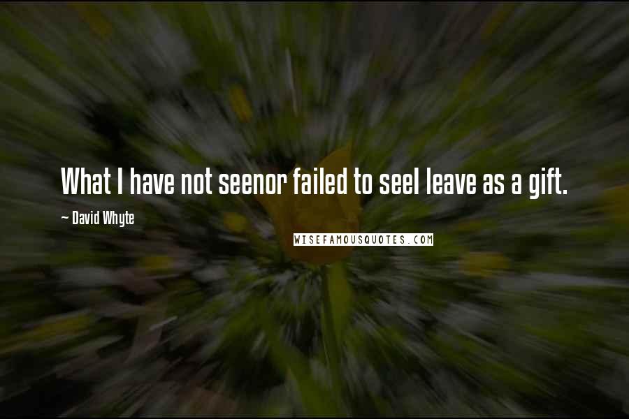 David Whyte Quotes: What I have not seenor failed to seeI leave as a gift.