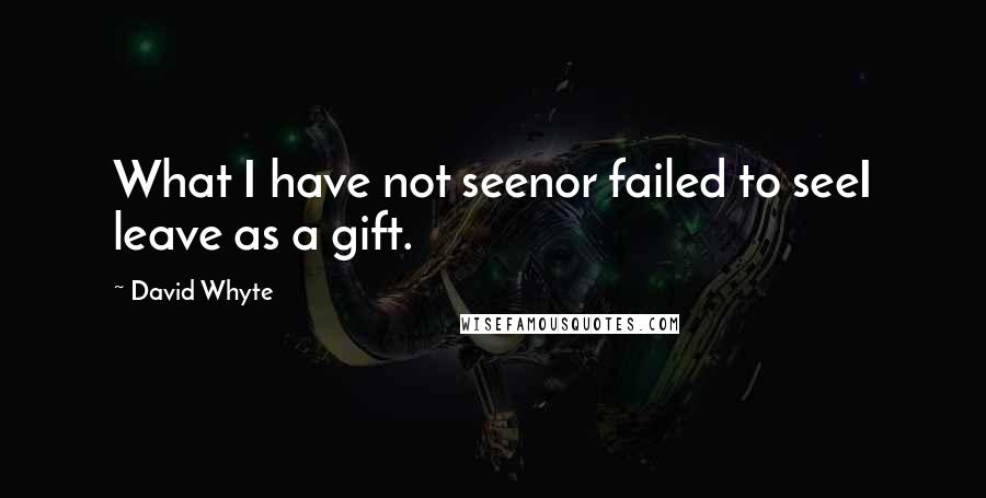 David Whyte Quotes: What I have not seenor failed to seeI leave as a gift.