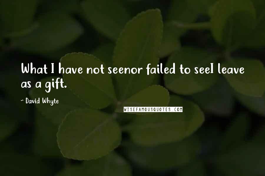 David Whyte Quotes: What I have not seenor failed to seeI leave as a gift.