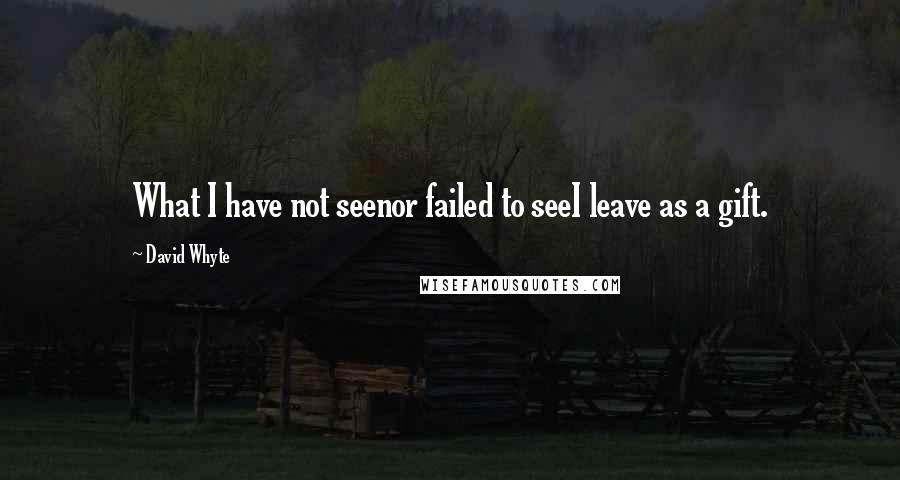 David Whyte Quotes: What I have not seenor failed to seeI leave as a gift.