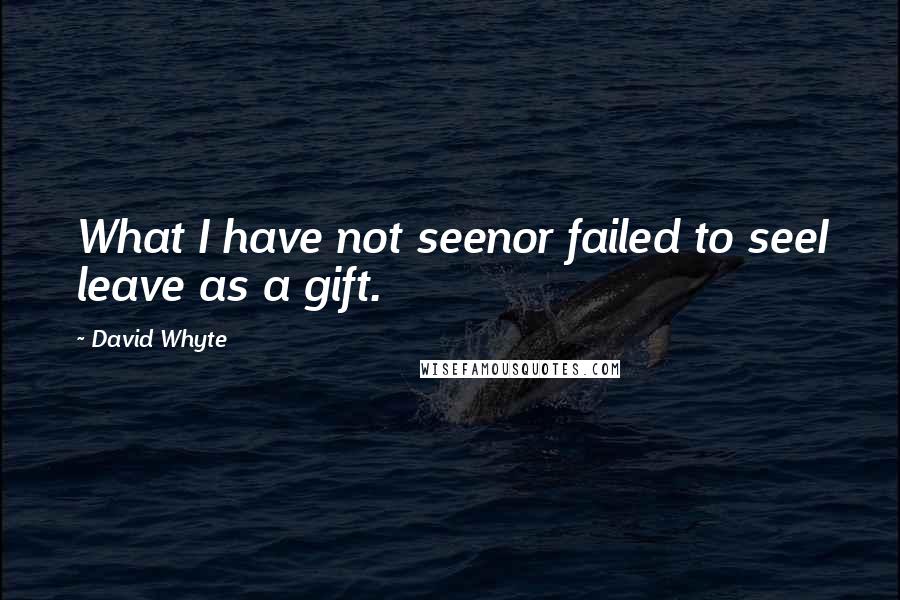 David Whyte Quotes: What I have not seenor failed to seeI leave as a gift.