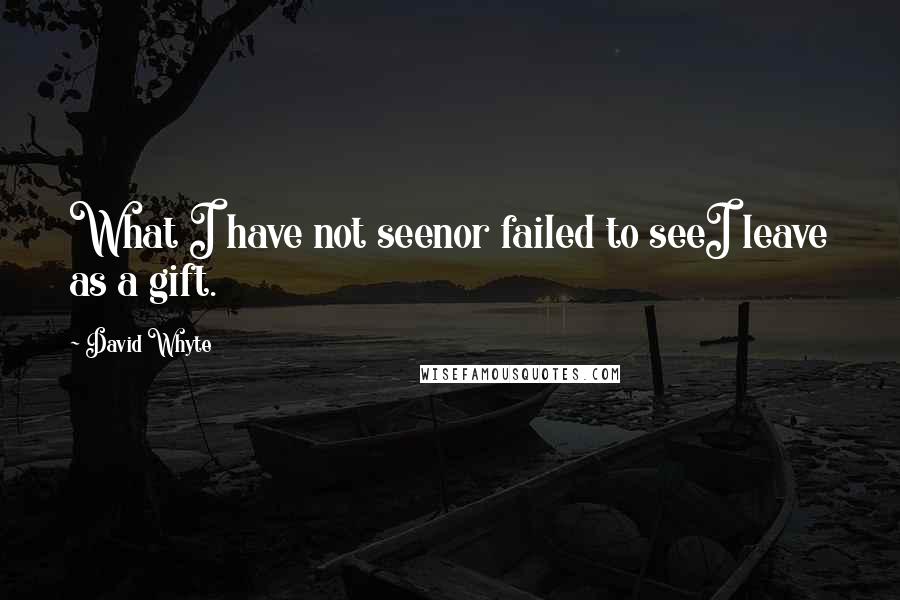 David Whyte Quotes: What I have not seenor failed to seeI leave as a gift.