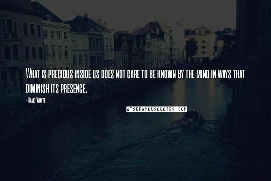 David Whyte Quotes: What is precious inside us does not care to be known by the mind in ways that diminish its presence.