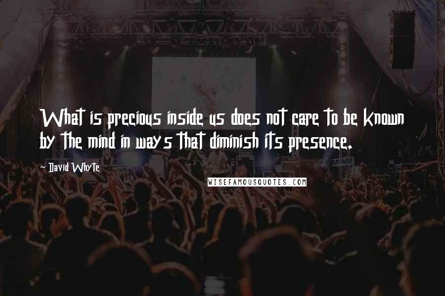 David Whyte Quotes: What is precious inside us does not care to be known by the mind in ways that diminish its presence.