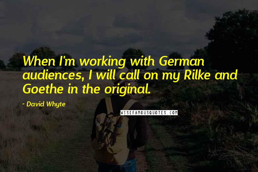 David Whyte Quotes: When I'm working with German audiences, I will call on my Rilke and Goethe in the original.