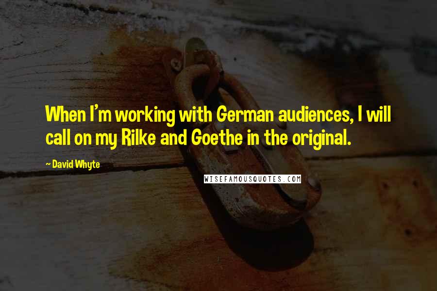 David Whyte Quotes: When I'm working with German audiences, I will call on my Rilke and Goethe in the original.
