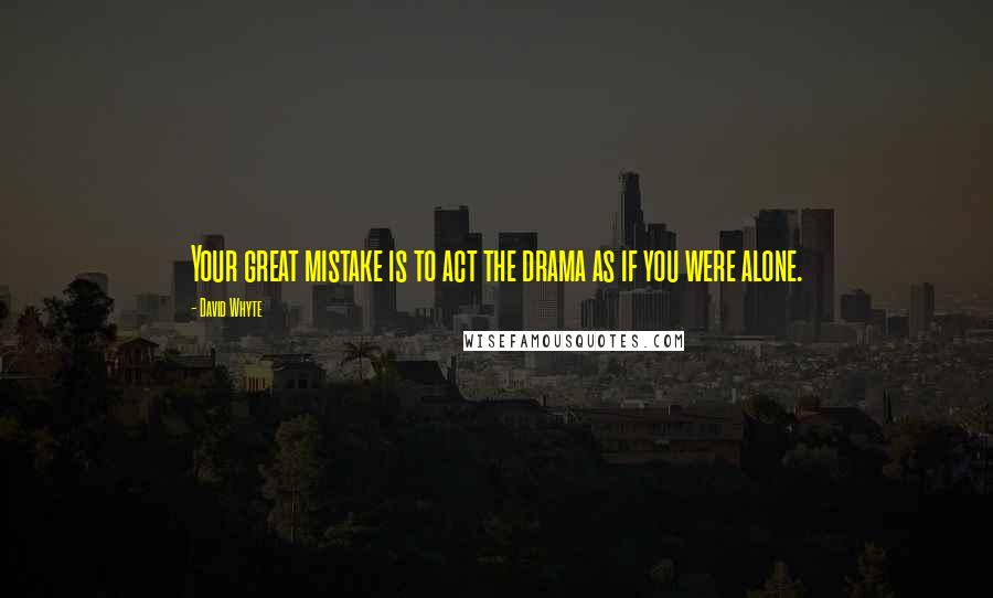 David Whyte Quotes: Your great mistake is to act the drama as if you were alone.