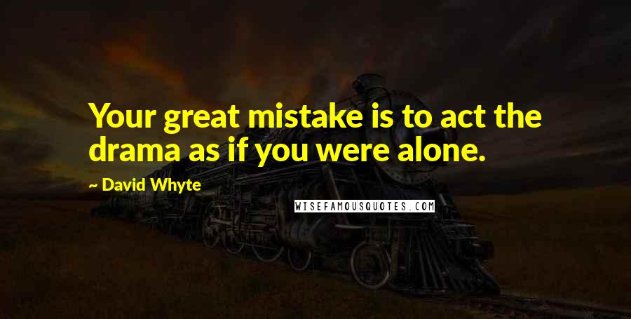 David Whyte Quotes: Your great mistake is to act the drama as if you were alone.