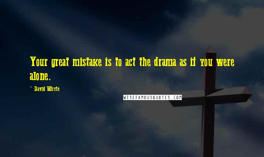 David Whyte Quotes: Your great mistake is to act the drama as if you were alone.