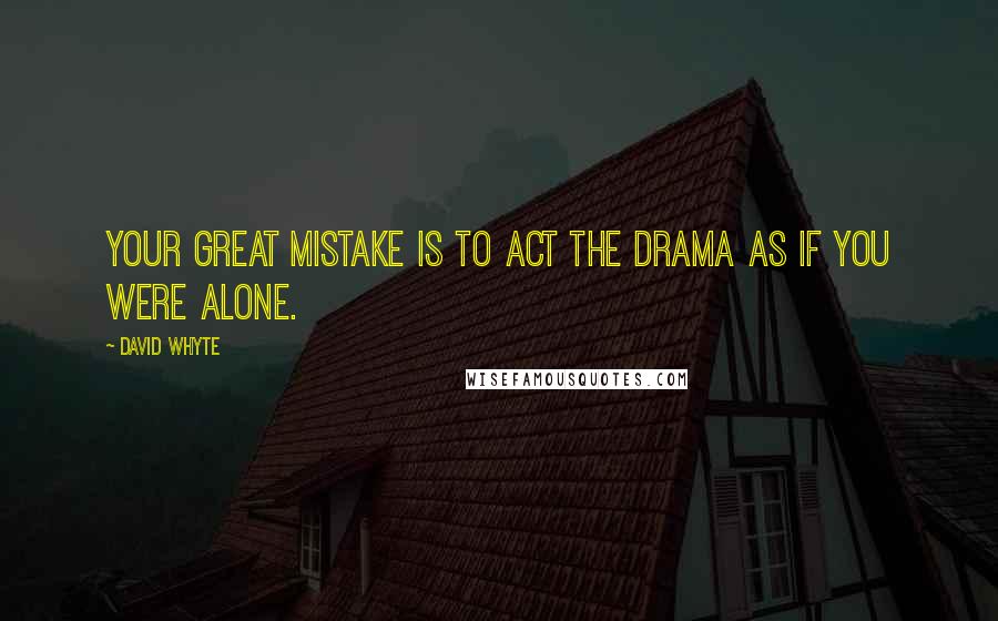 David Whyte Quotes: Your great mistake is to act the drama as if you were alone.