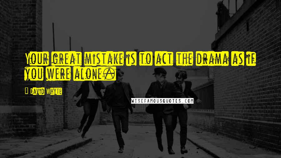 David Whyte Quotes: Your great mistake is to act the drama as if you were alone.