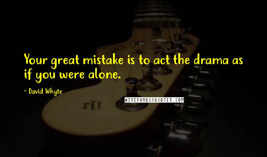 David Whyte Quotes: Your great mistake is to act the drama as if you were alone.