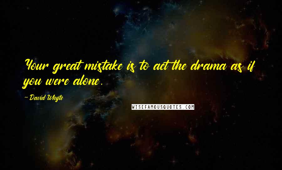 David Whyte Quotes: Your great mistake is to act the drama as if you were alone.