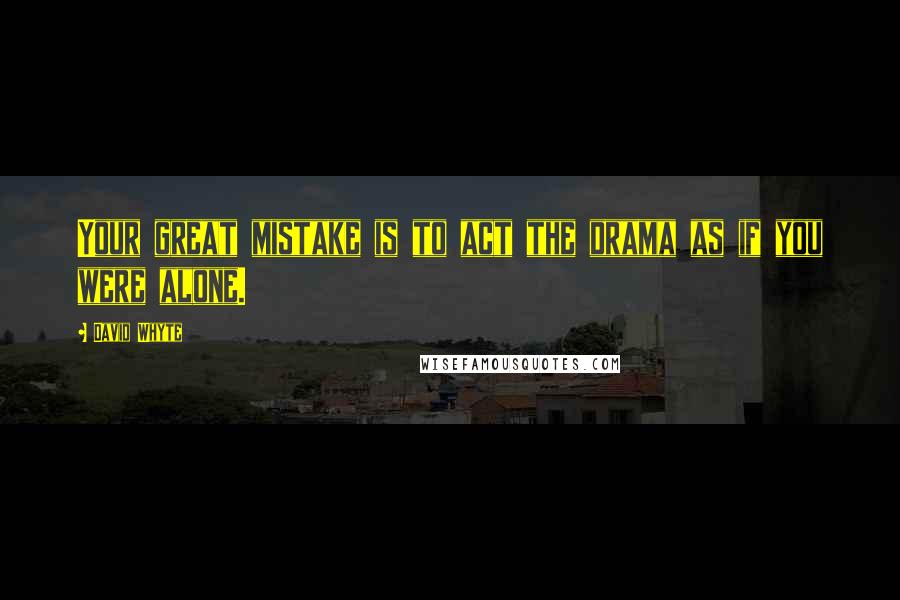 David Whyte Quotes: Your great mistake is to act the drama as if you were alone.