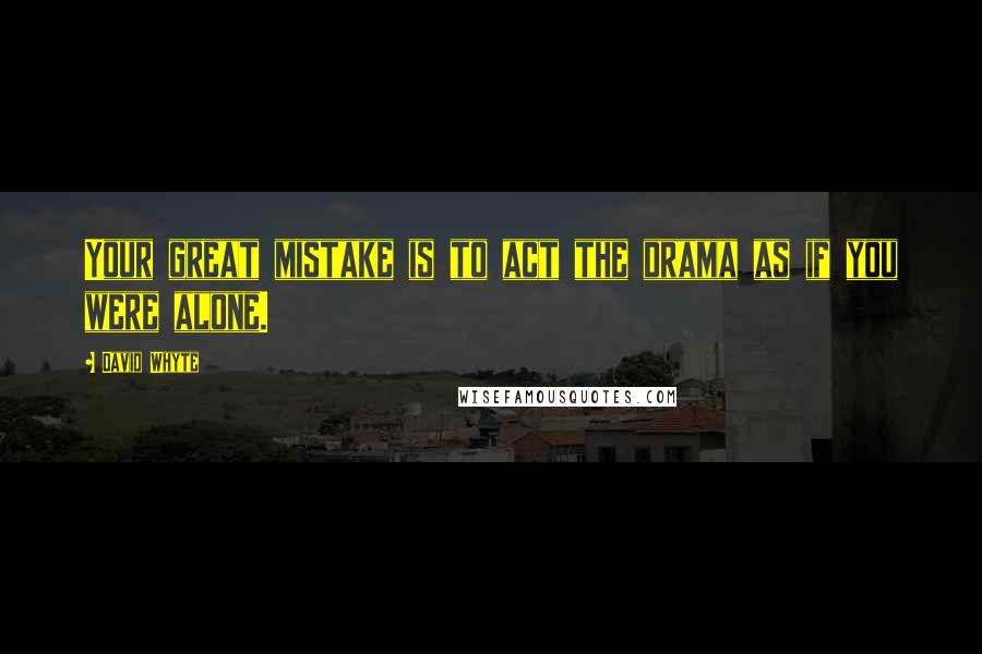 David Whyte Quotes: Your great mistake is to act the drama as if you were alone.