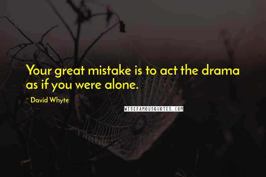 David Whyte Quotes: Your great mistake is to act the drama as if you were alone.