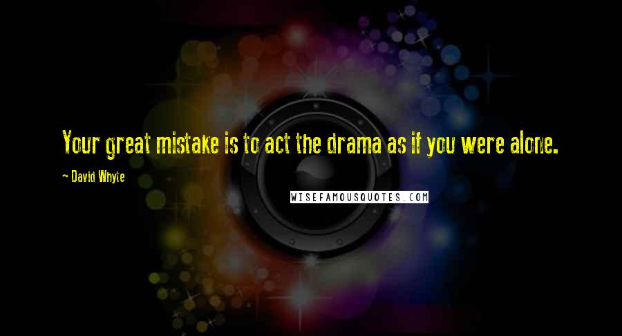 David Whyte Quotes: Your great mistake is to act the drama as if you were alone.