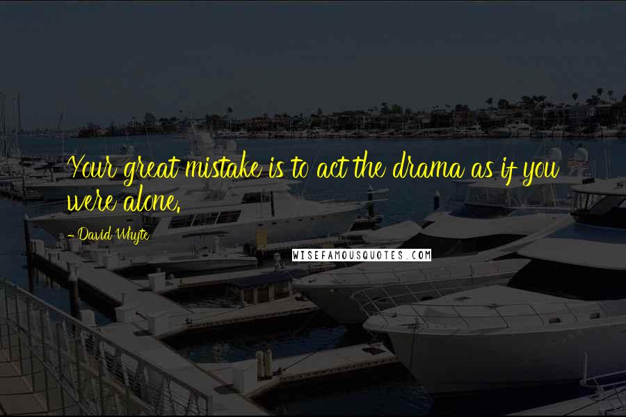 David Whyte Quotes: Your great mistake is to act the drama as if you were alone.