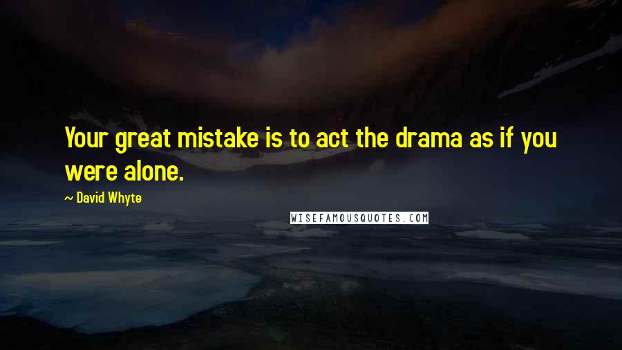 David Whyte Quotes: Your great mistake is to act the drama as if you were alone.