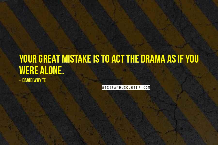 David Whyte Quotes: Your great mistake is to act the drama as if you were alone.