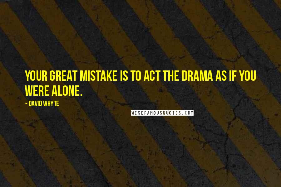 David Whyte Quotes: Your great mistake is to act the drama as if you were alone.