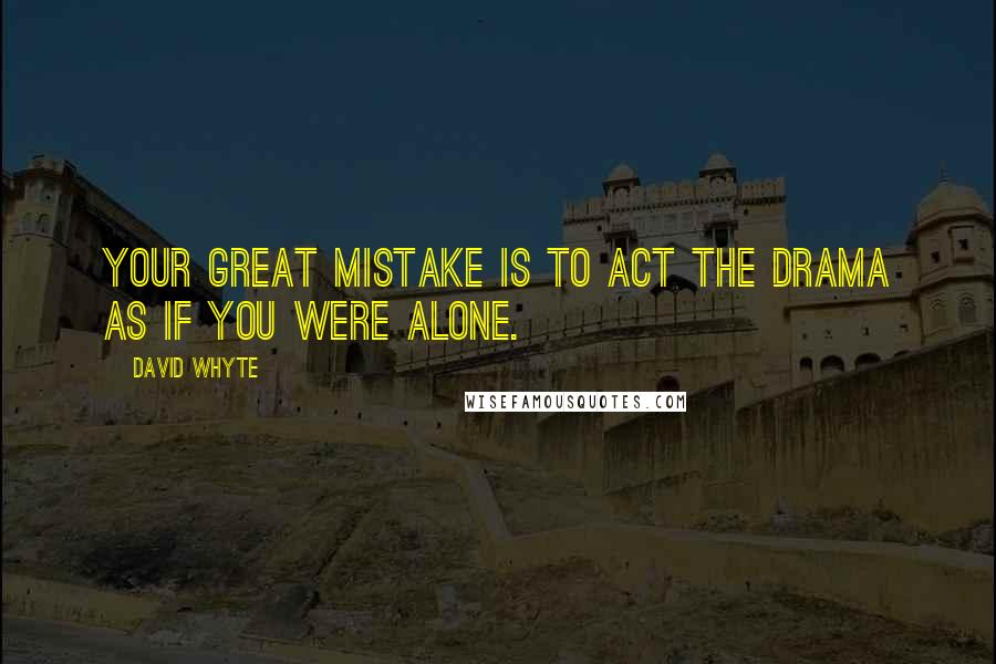 David Whyte Quotes: Your great mistake is to act the drama as if you were alone.