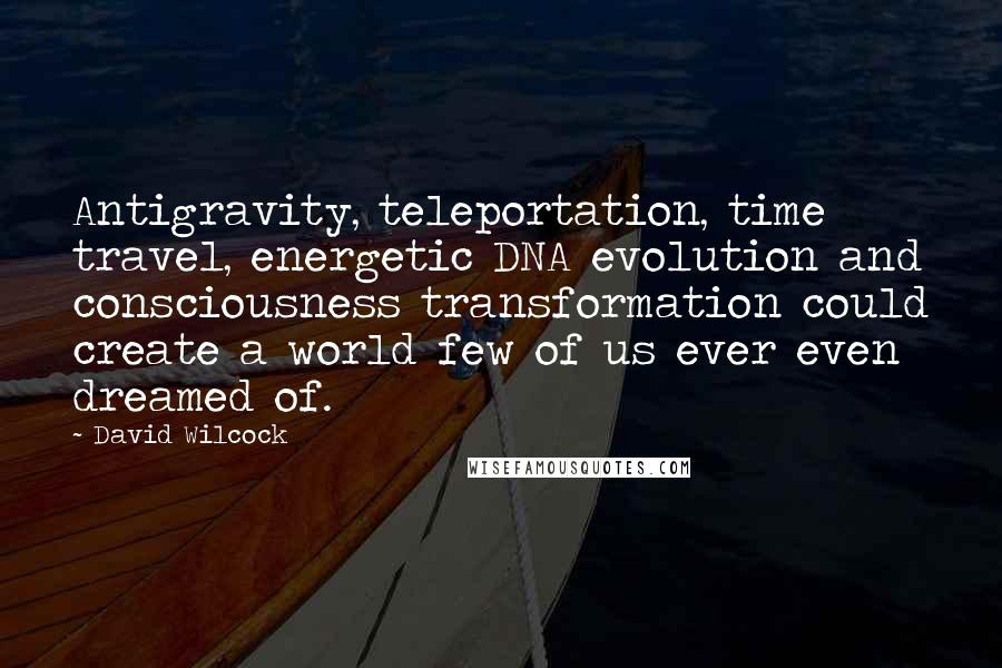 David Wilcock Quotes: Antigravity, teleportation, time travel, energetic DNA evolution and consciousness transformation could create a world few of us ever even dreamed of.