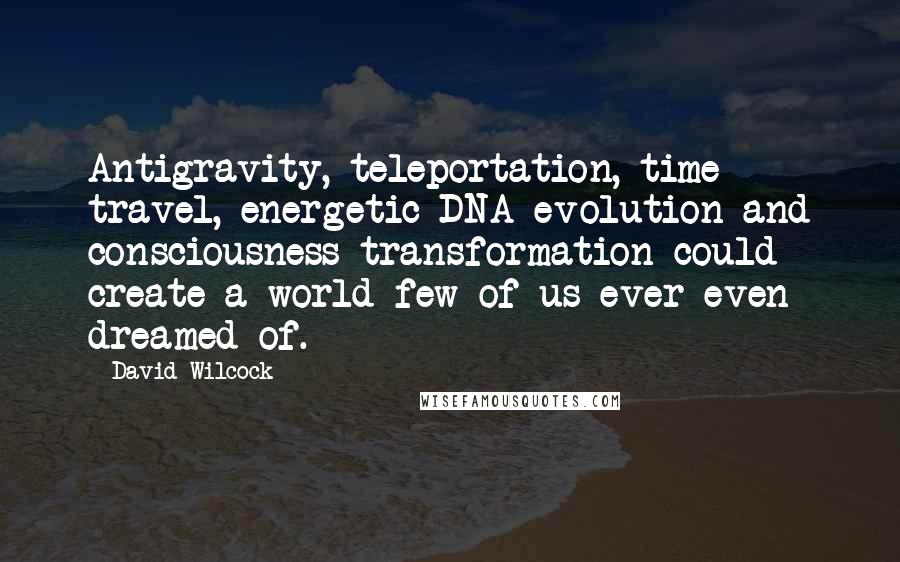 David Wilcock Quotes: Antigravity, teleportation, time travel, energetic DNA evolution and consciousness transformation could create a world few of us ever even dreamed of.