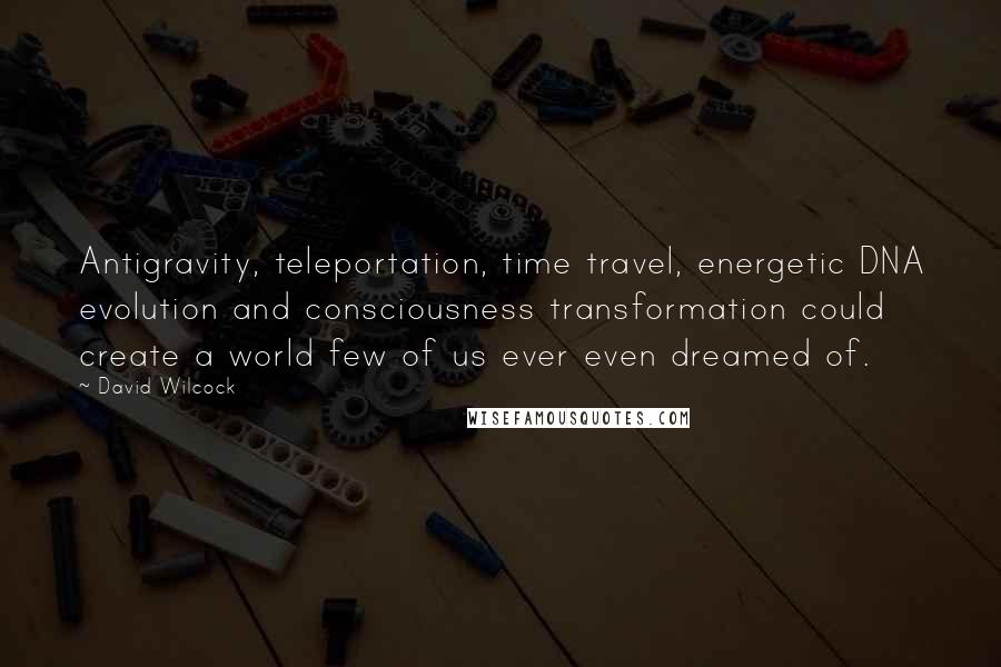 David Wilcock Quotes: Antigravity, teleportation, time travel, energetic DNA evolution and consciousness transformation could create a world few of us ever even dreamed of.