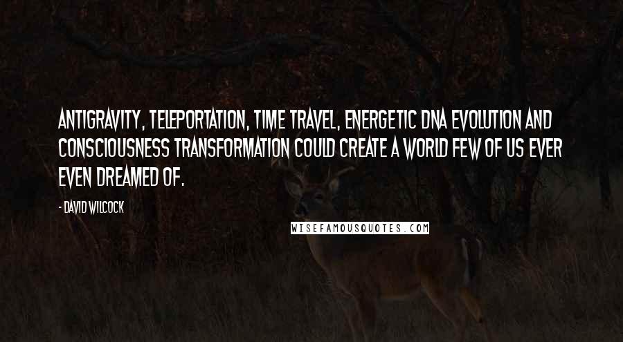 David Wilcock Quotes: Antigravity, teleportation, time travel, energetic DNA evolution and consciousness transformation could create a world few of us ever even dreamed of.