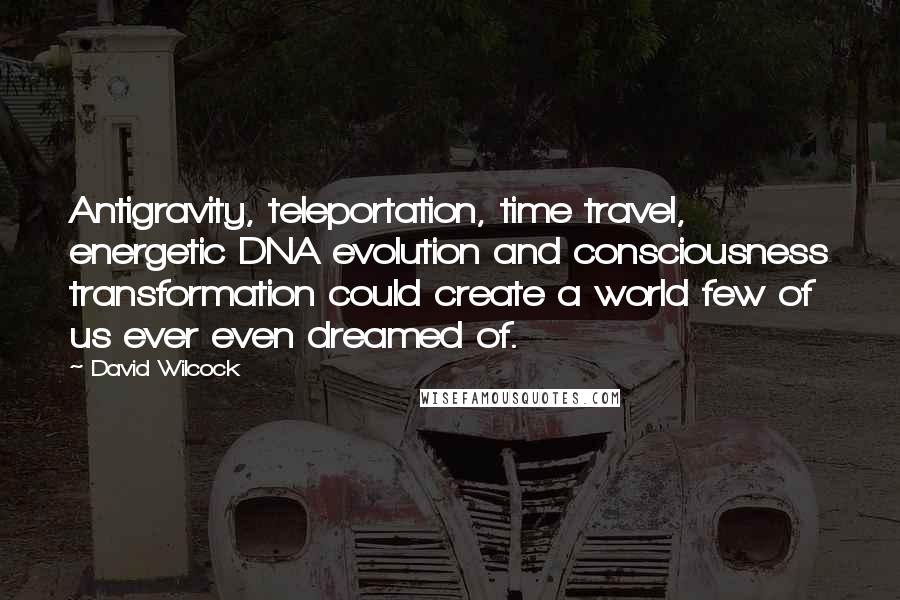 David Wilcock Quotes: Antigravity, teleportation, time travel, energetic DNA evolution and consciousness transformation could create a world few of us ever even dreamed of.