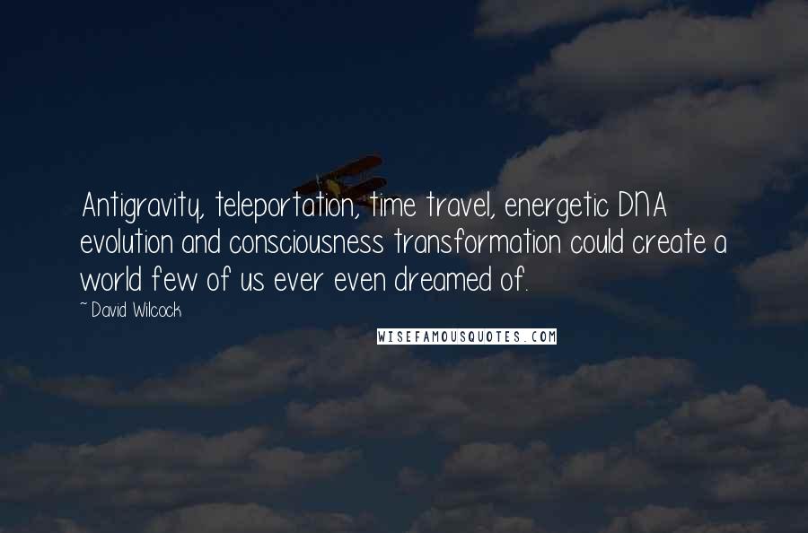 David Wilcock Quotes: Antigravity, teleportation, time travel, energetic DNA evolution and consciousness transformation could create a world few of us ever even dreamed of.