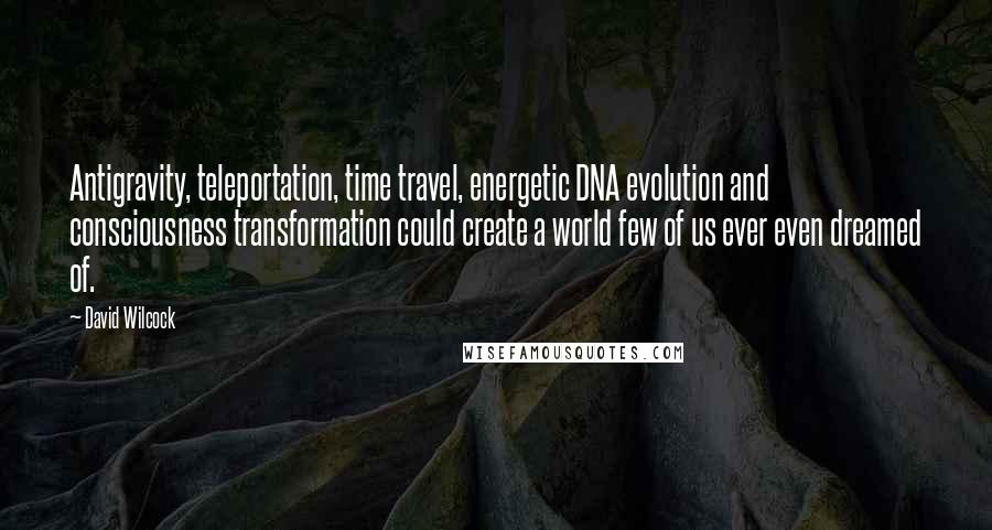 David Wilcock Quotes: Antigravity, teleportation, time travel, energetic DNA evolution and consciousness transformation could create a world few of us ever even dreamed of.