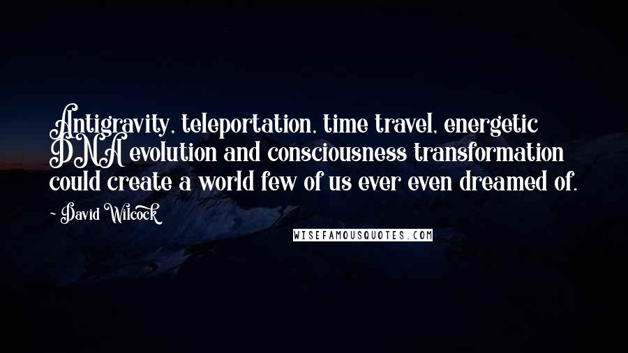 David Wilcock Quotes: Antigravity, teleportation, time travel, energetic DNA evolution and consciousness transformation could create a world few of us ever even dreamed of.