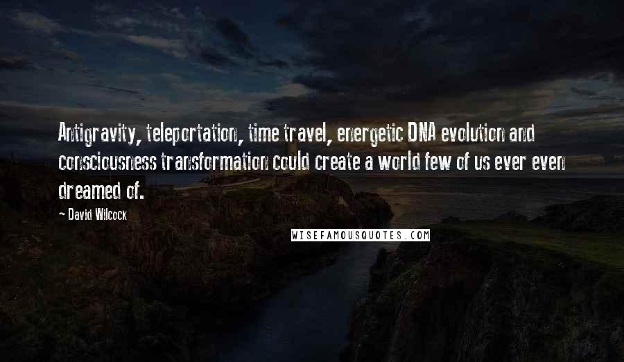 David Wilcock Quotes: Antigravity, teleportation, time travel, energetic DNA evolution and consciousness transformation could create a world few of us ever even dreamed of.