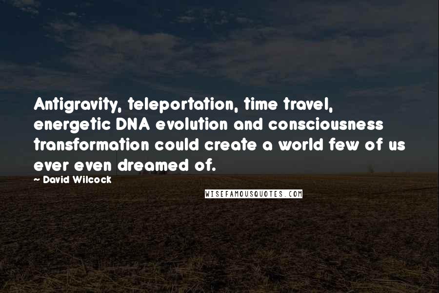 David Wilcock Quotes: Antigravity, teleportation, time travel, energetic DNA evolution and consciousness transformation could create a world few of us ever even dreamed of.