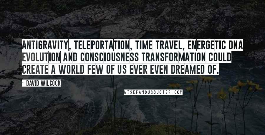 David Wilcock Quotes: Antigravity, teleportation, time travel, energetic DNA evolution and consciousness transformation could create a world few of us ever even dreamed of.
