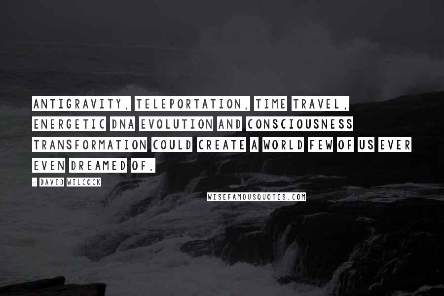 David Wilcock Quotes: Antigravity, teleportation, time travel, energetic DNA evolution and consciousness transformation could create a world few of us ever even dreamed of.