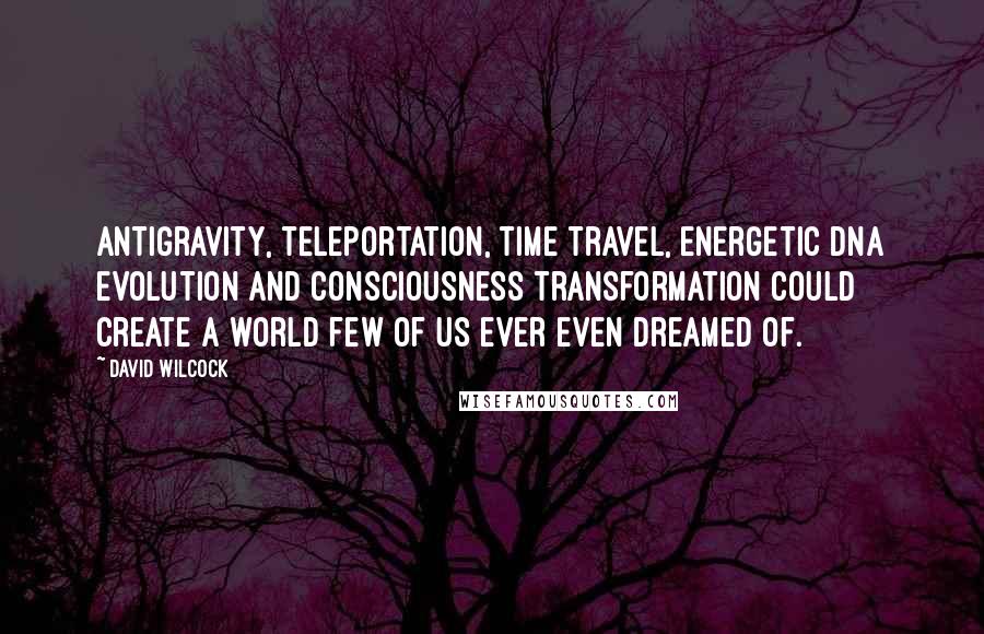 David Wilcock Quotes: Antigravity, teleportation, time travel, energetic DNA evolution and consciousness transformation could create a world few of us ever even dreamed of.