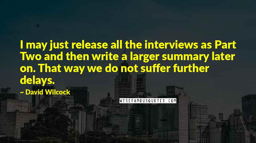 David Wilcock Quotes: I may just release all the interviews as Part Two and then write a larger summary later on. That way we do not suffer further delays.