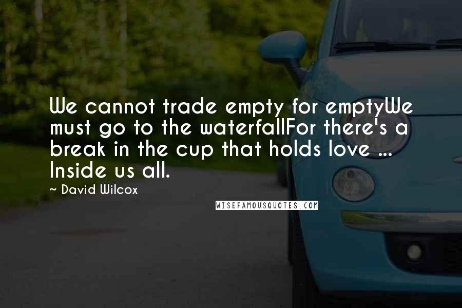 David Wilcox Quotes: We cannot trade empty for emptyWe must go to the waterfallFor there's a break in the cup that holds love ... Inside us all.