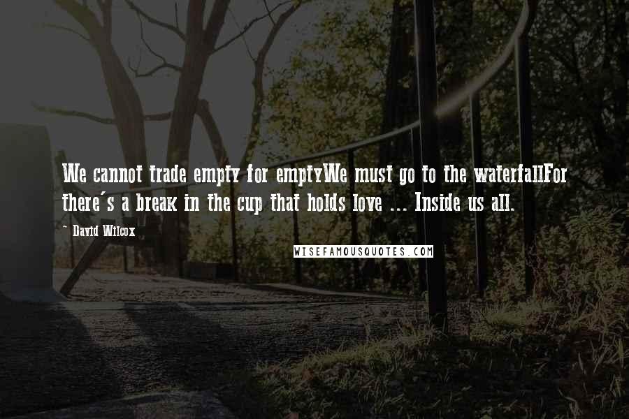 David Wilcox Quotes: We cannot trade empty for emptyWe must go to the waterfallFor there's a break in the cup that holds love ... Inside us all.