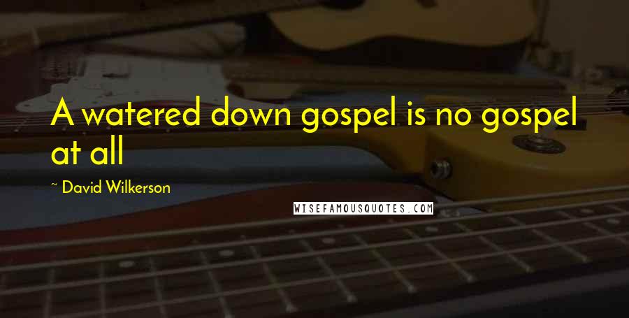 David Wilkerson Quotes: A watered down gospel is no gospel at all