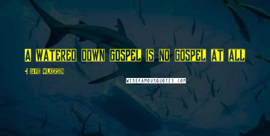 David Wilkerson Quotes: A watered down gospel is no gospel at all