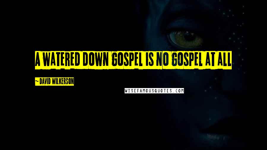 David Wilkerson Quotes: A watered down gospel is no gospel at all