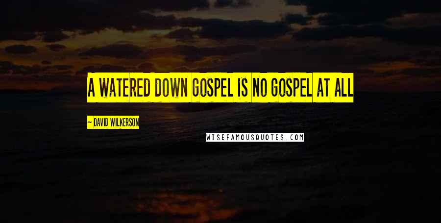 David Wilkerson Quotes: A watered down gospel is no gospel at all