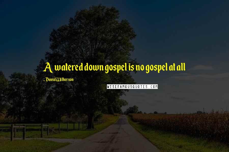 David Wilkerson Quotes: A watered down gospel is no gospel at all