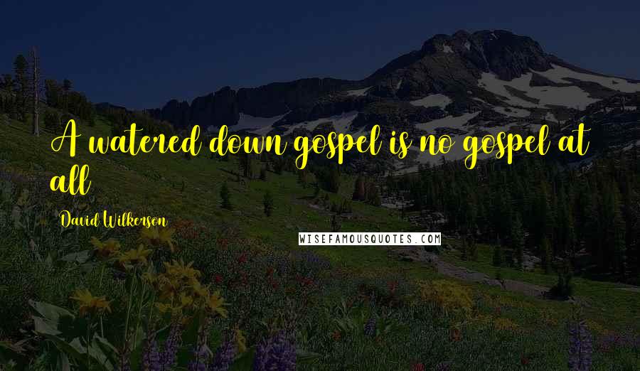 David Wilkerson Quotes: A watered down gospel is no gospel at all