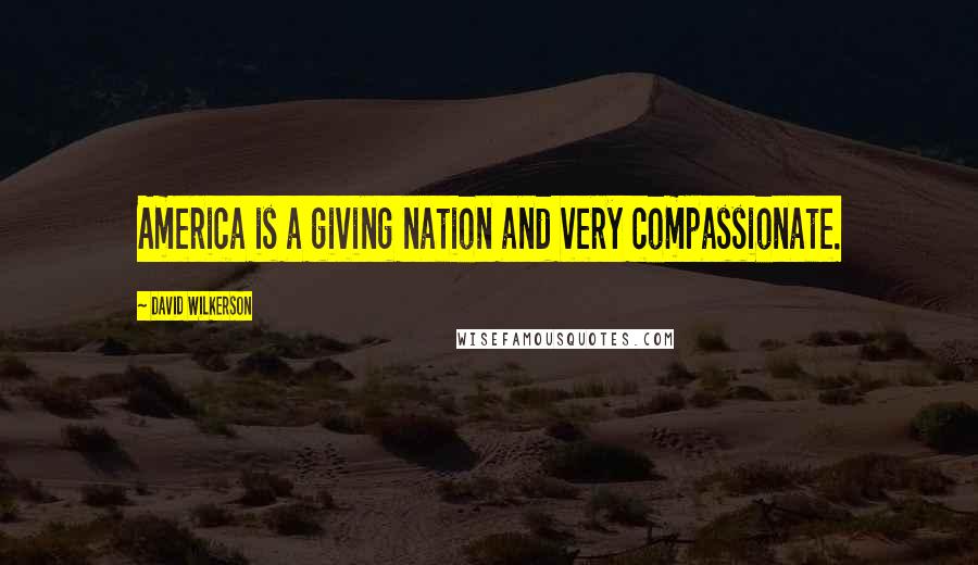 David Wilkerson Quotes: America is a giving nation and very compassionate.