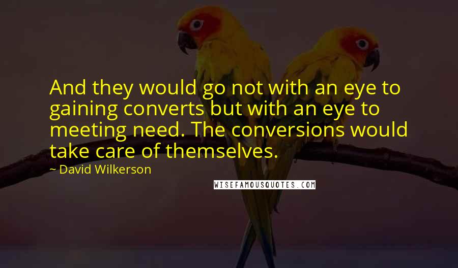 David Wilkerson Quotes: And they would go not with an eye to gaining converts but with an eye to meeting need. The conversions would take care of themselves.